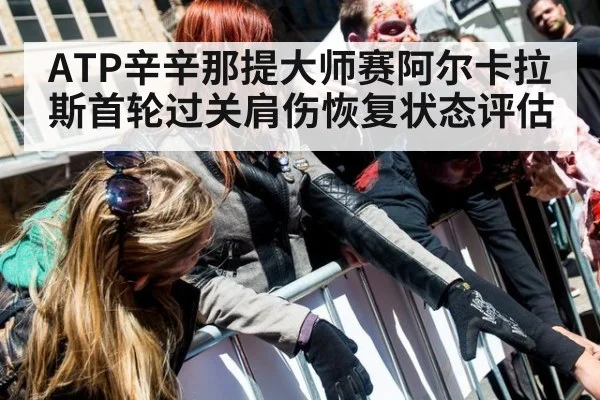 ATP辛辛那提大师赛阿尔卡拉斯首轮过关肩伤恢复状态评估