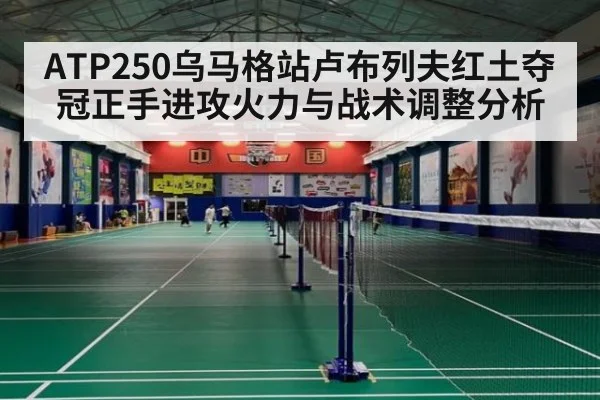 ATP250乌马格站卢布列夫红土夺冠正手进攻火力与战术调整分析