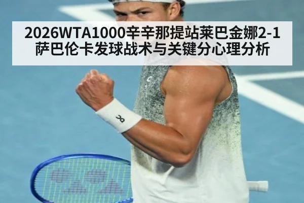 2026WTA1000辛辛那提站莱巴金娜2-1萨巴伦卡发球战术与关键分心理分析