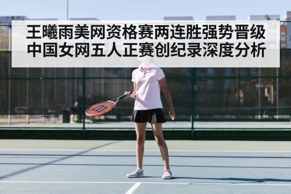 王曦雨美网资格赛两连胜强势晋级 中国女网五人正赛创纪录深度分析