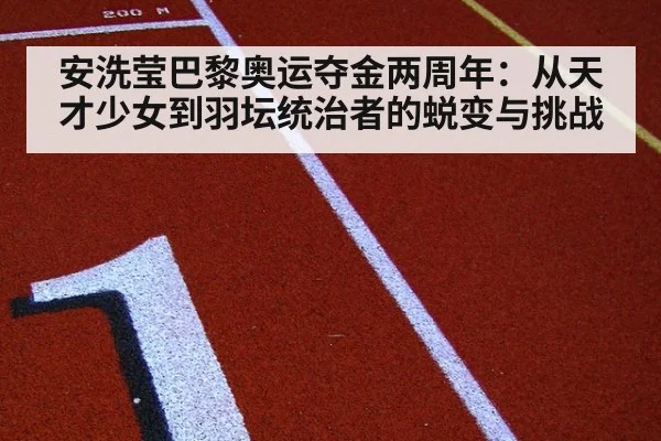 安洗莹巴黎奥运夺金两周年：从天才少女到羽坛统治者的蜕变与挑战