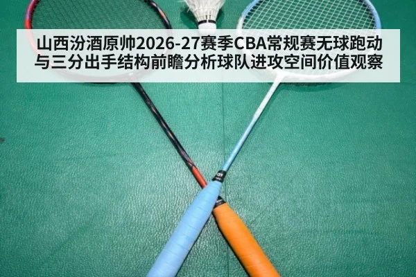 山西汾酒原帅2026-27赛季CBA常规赛无球跑动与三分出手结构前瞻分析球队进攻空间价值观察