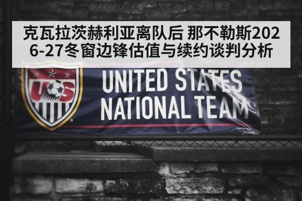 克瓦拉茨赫利亚离队后 那不勒斯2026-27冬窗边锋估值与续约谈判分析